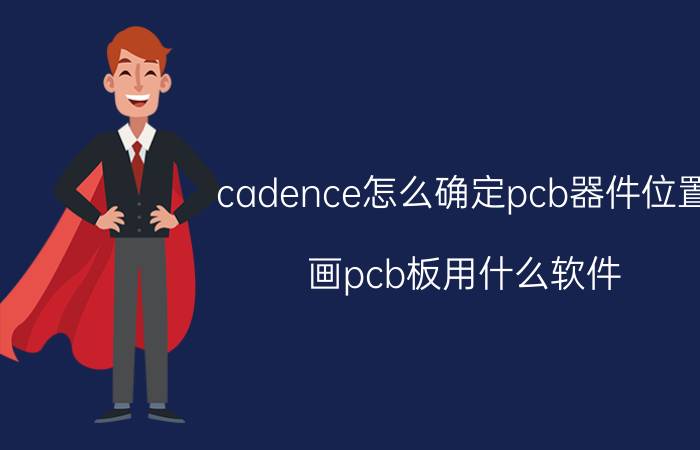 cadence怎么确定pcb器件位置 画pcb板用什么软件？